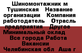 Шиномонтажник м.Тушинская › Название организации ­ Компания-работодатель › Отрасль предприятия ­ Другое › Минимальный оклад ­ 1 - Все города Работа » Вакансии   . Челябинская обл.,Аша г.